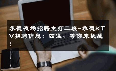 承德夜场招聘主打二班-承德KTV招聘信息：四溢，等你来挑战！
