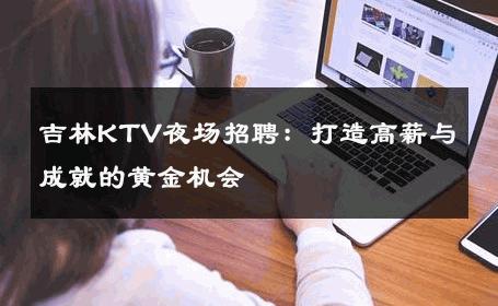 吉林KTV夜场招聘：打造高薪与成就的黄金机会
