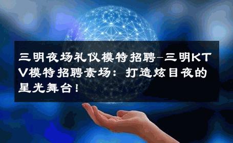 三明夜场礼仪模特招聘-三明KTV模特招聘素场：打造炫目夜的星光舞台！