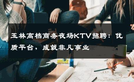 玉林高档商务夜场KTV招聘：优质平台，成就非凡事业
