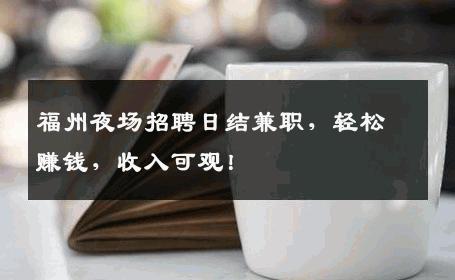福州夜场招聘日结兼职，轻松赚钱，收入可观！