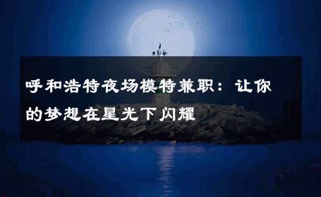 呼和浩特夜场模特兼职：让你的梦想在星光下闪耀