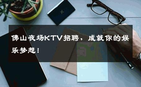 佛山夜场KTV招聘，成就你的娱乐梦想！
