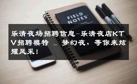 乐清夜场招聘信息-乐清夜店KTV招聘模特 _ 梦幻夜，等你来炫耀风采！