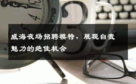 威海夜场招聘模特，展现自我魅力的绝佳机会