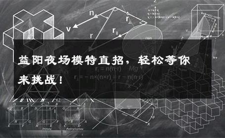 益阳夜场模特直招，轻松等你来挑战！