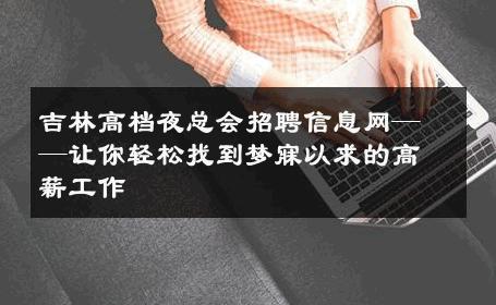 吉林高档夜总会招聘信息网——让你轻松找到梦寐以求的高薪工作