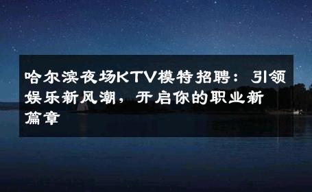 哈尔滨夜场KTV模特招聘：引领娱乐新风潮，开启你的职业新篇章