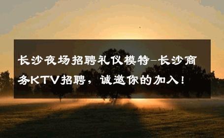长沙夜场招聘礼仪模特-长沙商务KTV招聘，诚邀你的加入！