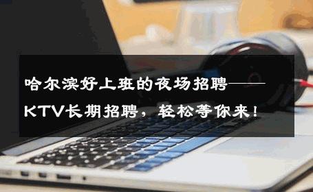 哈尔滨好上班的夜场招聘——KTV长期招聘，轻松等你来！
