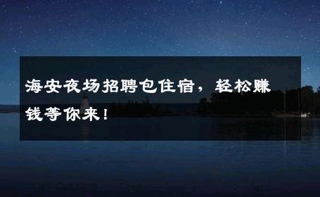 海安夜场招聘包住宿，轻松赚钱等你来！