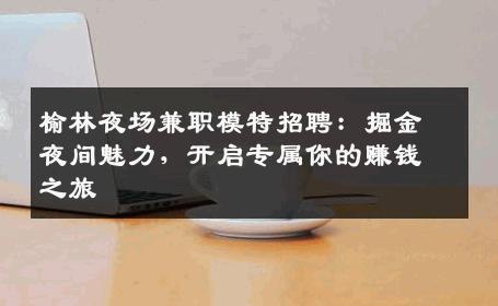 榆林夜场兼职模特招聘：掘金夜间魅力，开启专属你的赚钱之旅