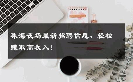 珠海夜场最新招聘信息，轻松赚取高收入！