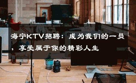 海宁KTV招聘：成为我们的一员，享受属于你的精彩人生