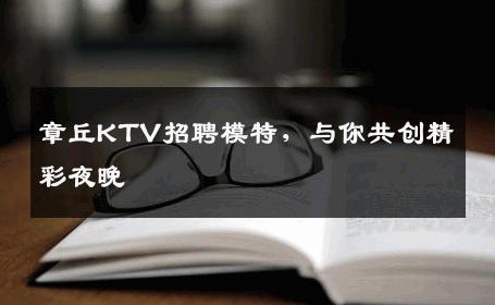 章丘KTV招聘模特，与你共创精彩夜晚