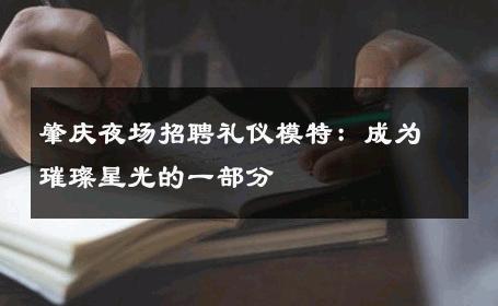 肇庆夜场招聘礼仪模特：成为璀璨星光的一部分
