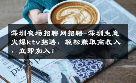 深圳夜场招聘网招聘-深圳生意火爆ktv招聘，轻松赚取高收入，立即加入！