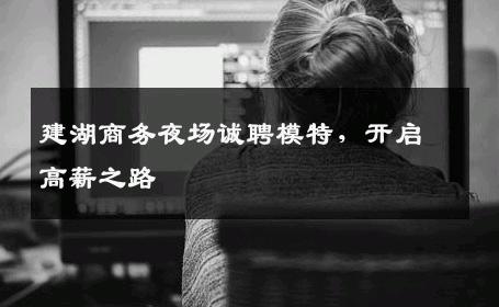 建湖商务夜场诚聘模特，开启高薪之路