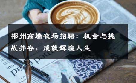 郴州高端夜场招聘：机会与挑战并存，成就辉煌人生