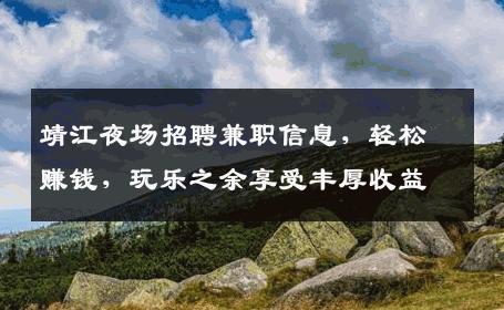 靖江夜场招聘兼职信息，轻松赚钱，玩乐之余享受丰厚收益