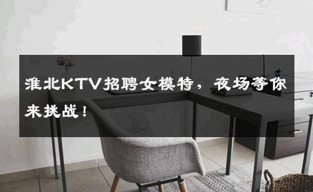 淮北KTV招聘女模特，夜场等你来挑战！