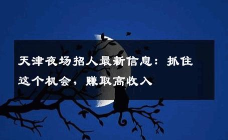 天津夜场招人最新信息：抓住这个机会，赚取高收入