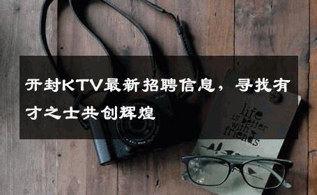 开封KTV最新招聘信息，寻找有才之士共创辉煌
