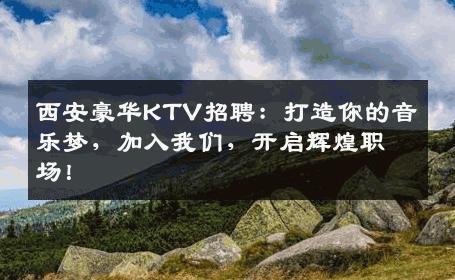 西安豪华KTV招聘：打造你的音乐梦，加入我们，开启辉煌职场！