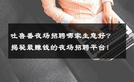 吐鲁番夜场招聘哪家生意好？揭秘最赚钱的夜场招聘平台！