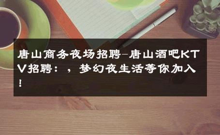 唐山商务夜场招聘-唐山酒吧KTV招聘：，梦幻夜生活等你加入！