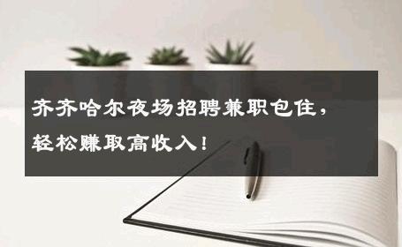 齐齐哈尔夜场招聘兼职包住，轻松赚取高收入！