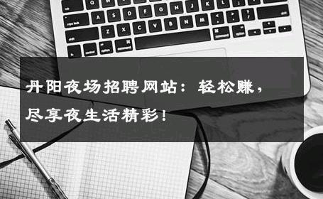 丹阳夜场招聘网站：轻松赚，尽享夜生活精彩！