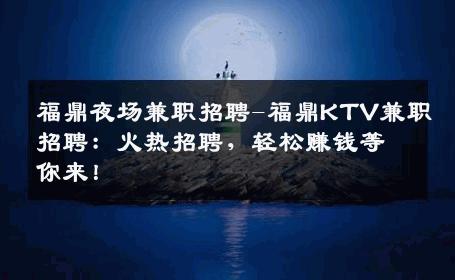 福鼎夜场兼职招聘-福鼎KTV兼职招聘：火热招聘，轻松赚钱等你来！