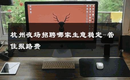 杭州夜场招聘哪家生意稳定-管住报路费