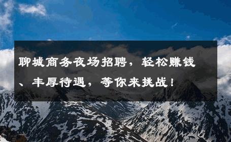 聊城商务夜场招聘，轻松赚钱、丰厚待遇，等你来挑战！