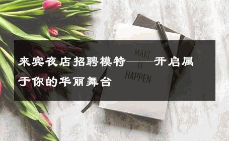 来宾夜店招聘模特——开启属于你的华丽舞台