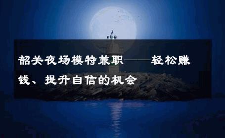 韶关夜场模特兼职——轻松赚钱、提升自信的机会
