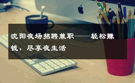 沈阳夜场招聘兼职——轻松赚钱，尽享夜生活