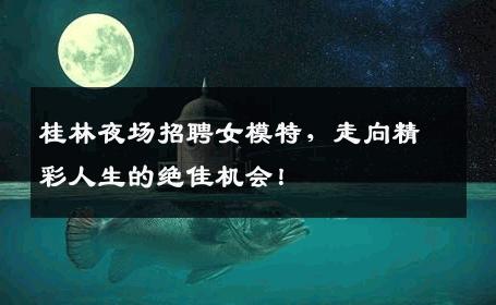 桂林夜场招聘女模特，走向精彩人生的绝佳机会！