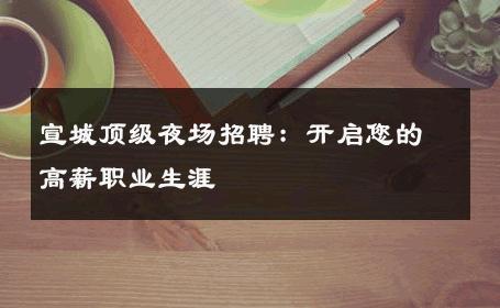 宣城顶级夜场招聘：开启您的高薪职业生涯