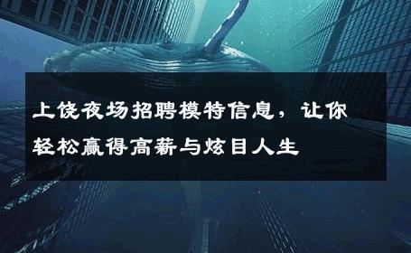 上饶夜场招聘模特信息，让你轻松赢得高薪与炫目人生