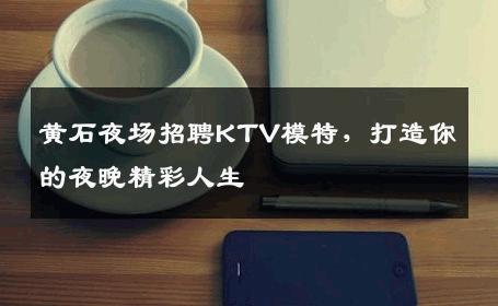 黄石夜场招聘KTV模特，打造你的夜晚精彩人生