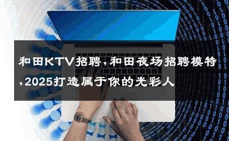 和田KTV招聘,和田夜场招聘模特,2025打造属于你的光彩人