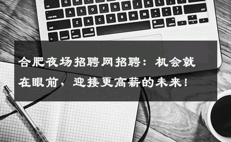 合肥夜场招聘网招聘：机会就在眼前，迎接更高薪的未来！