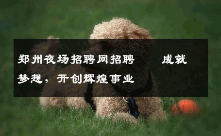 郑州夜场招聘网招聘——成就梦想，开创辉煌事业