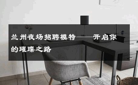 兰州夜场招聘模特——开启你的璀璨之路