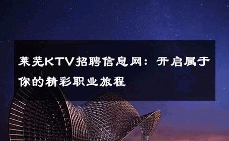 莱芜KTV招聘信息网：开启属于你的精彩职业旅程
