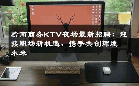 黔南商务KTV夜场最新招聘：迎接职场新机遇，携手共创辉煌未来