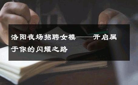 洛阳夜场招聘女模——开启属于你的闪耀之路
