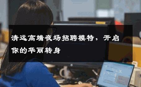清远高端夜场招聘模特，开启你的华丽转身